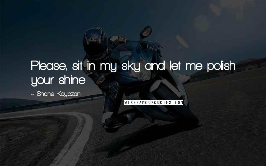 Shane Koyczan Quotes: Please, sit in my sky and let me polish your shine.