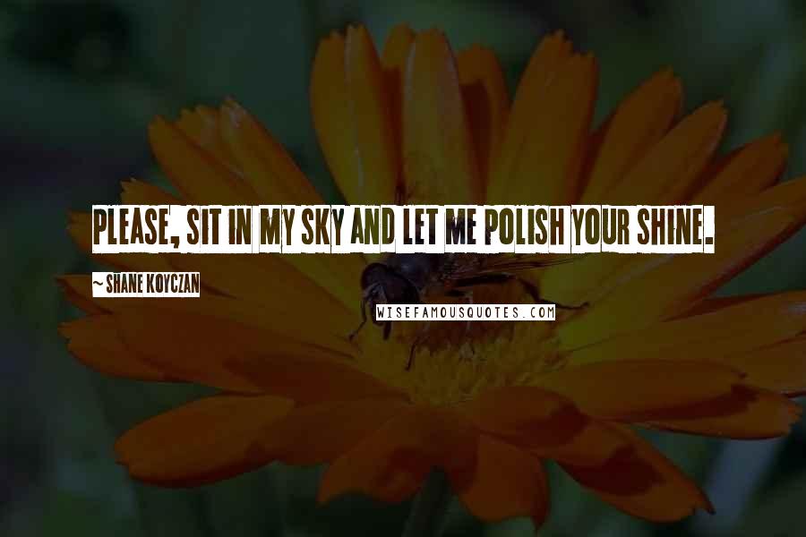 Shane Koyczan Quotes: Please, sit in my sky and let me polish your shine.