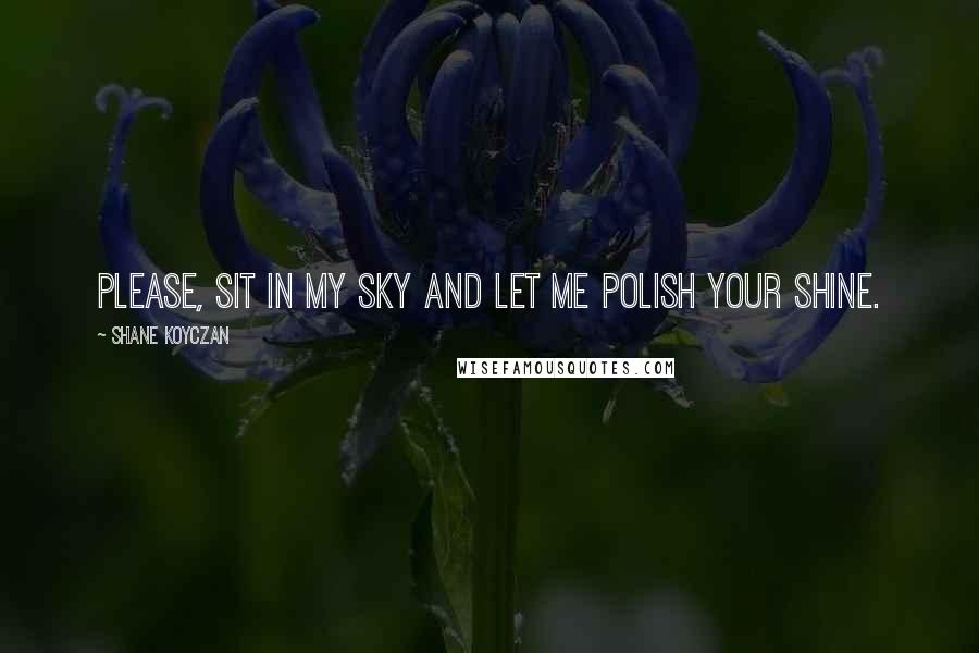 Shane Koyczan Quotes: Please, sit in my sky and let me polish your shine.