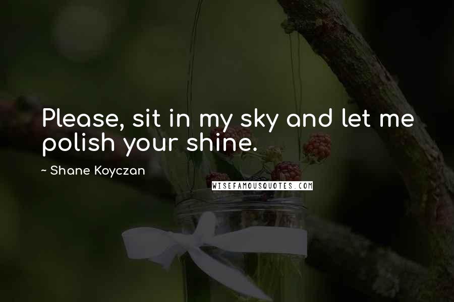 Shane Koyczan Quotes: Please, sit in my sky and let me polish your shine.