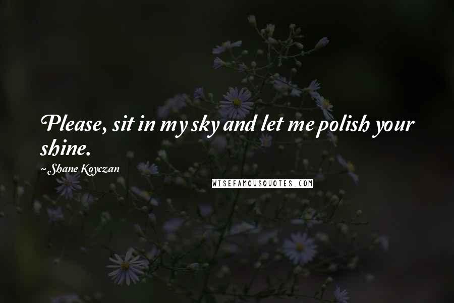 Shane Koyczan Quotes: Please, sit in my sky and let me polish your shine.