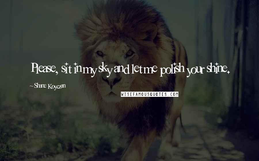 Shane Koyczan Quotes: Please, sit in my sky and let me polish your shine.