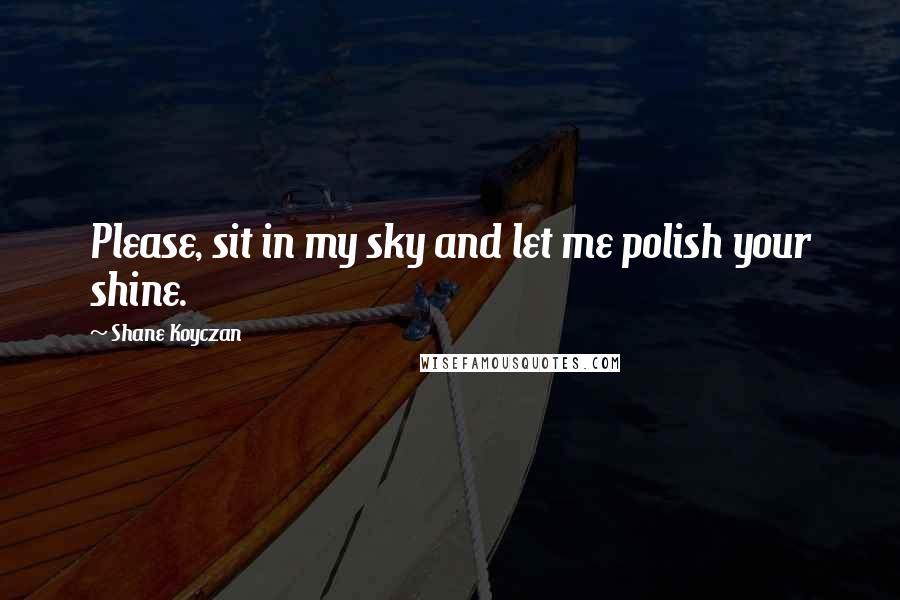 Shane Koyczan Quotes: Please, sit in my sky and let me polish your shine.
