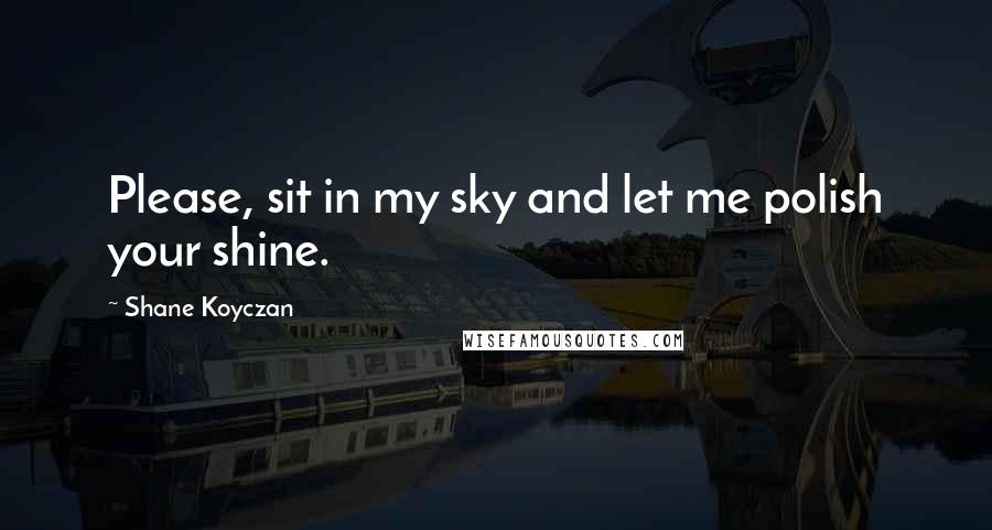 Shane Koyczan Quotes: Please, sit in my sky and let me polish your shine.