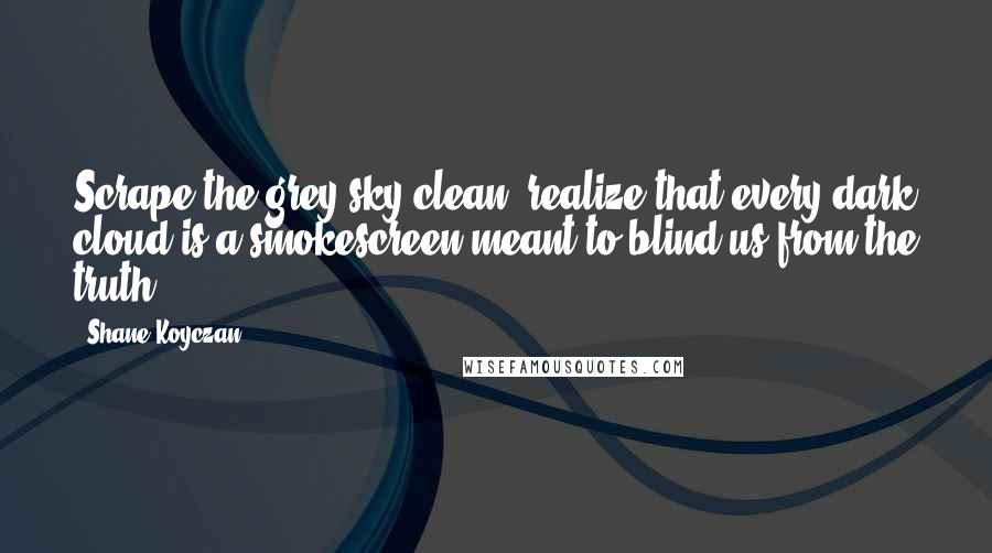 Shane Koyczan Quotes: Scrape the grey sky clean, realize that every dark cloud is a smokescreen meant to blind us from the truth