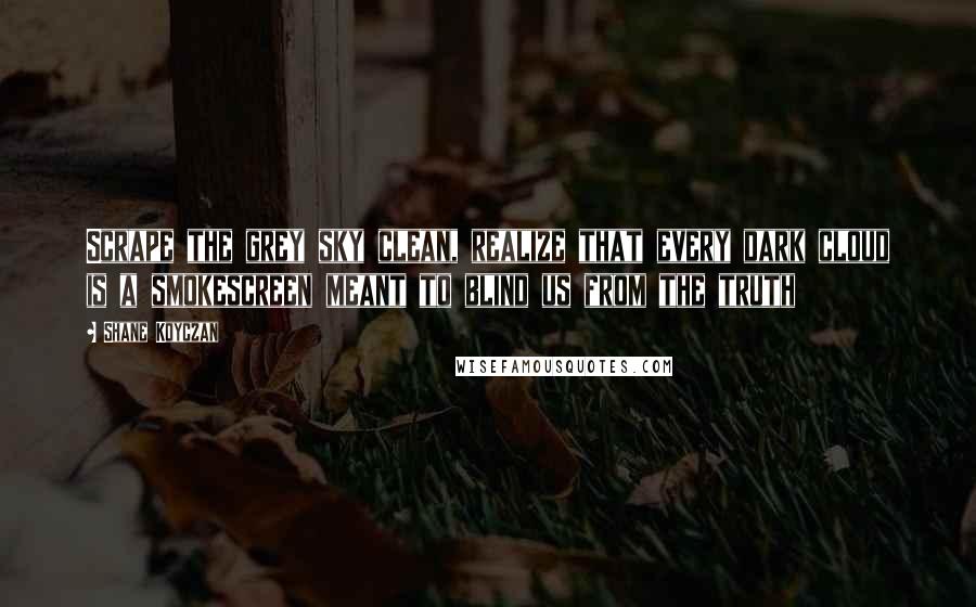 Shane Koyczan Quotes: Scrape the grey sky clean, realize that every dark cloud is a smokescreen meant to blind us from the truth