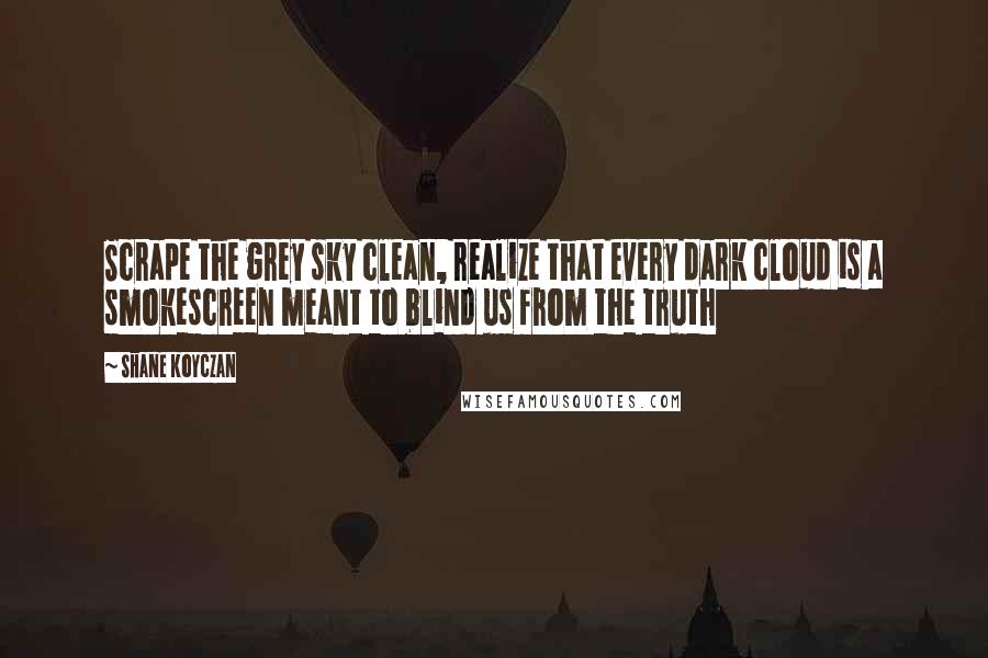 Shane Koyczan Quotes: Scrape the grey sky clean, realize that every dark cloud is a smokescreen meant to blind us from the truth