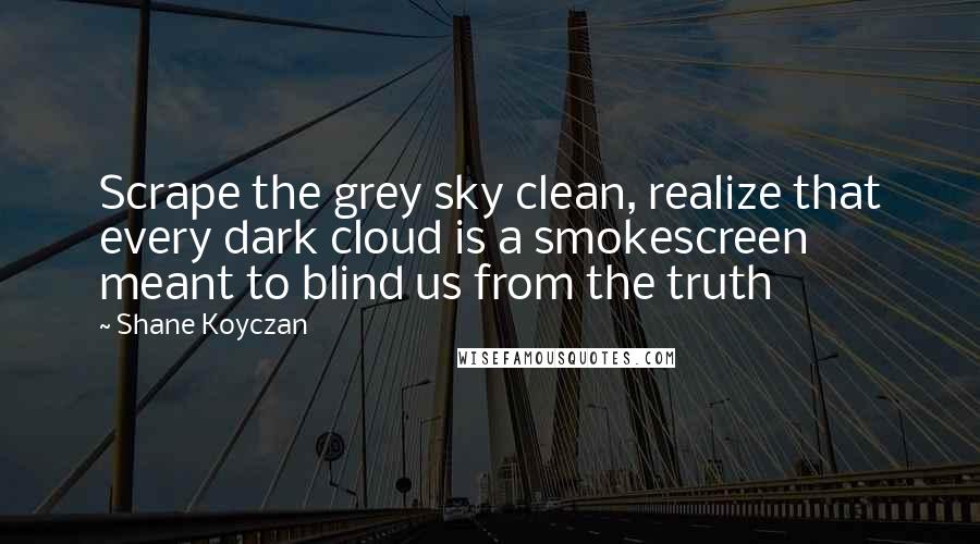 Shane Koyczan Quotes: Scrape the grey sky clean, realize that every dark cloud is a smokescreen meant to blind us from the truth