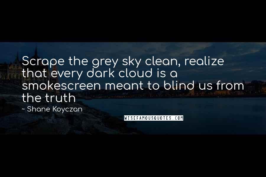 Shane Koyczan Quotes: Scrape the grey sky clean, realize that every dark cloud is a smokescreen meant to blind us from the truth