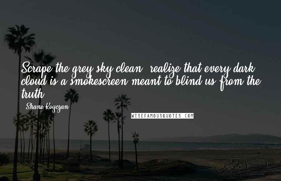 Shane Koyczan Quotes: Scrape the grey sky clean, realize that every dark cloud is a smokescreen meant to blind us from the truth