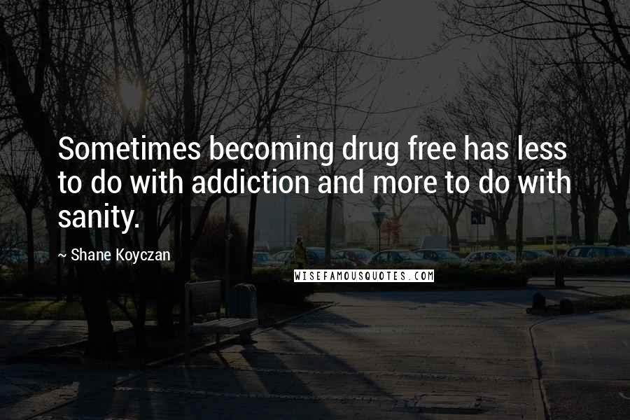 Shane Koyczan Quotes: Sometimes becoming drug free has less to do with addiction and more to do with sanity.