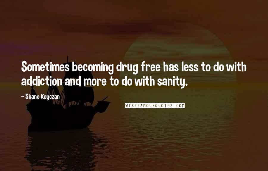 Shane Koyczan Quotes: Sometimes becoming drug free has less to do with addiction and more to do with sanity.