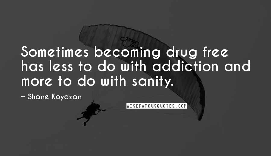 Shane Koyczan Quotes: Sometimes becoming drug free has less to do with addiction and more to do with sanity.