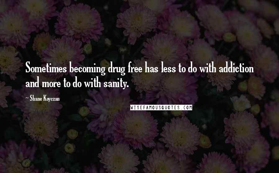 Shane Koyczan Quotes: Sometimes becoming drug free has less to do with addiction and more to do with sanity.