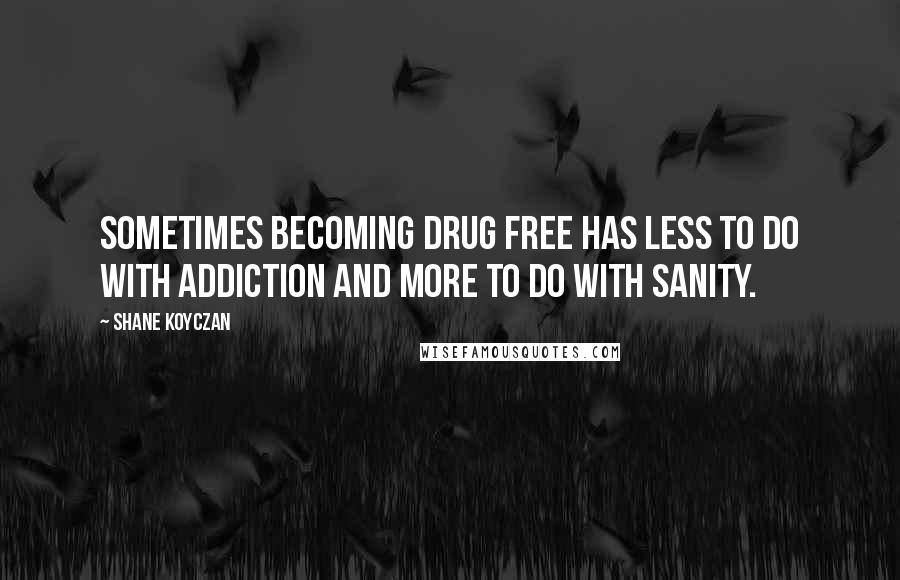 Shane Koyczan Quotes: Sometimes becoming drug free has less to do with addiction and more to do with sanity.