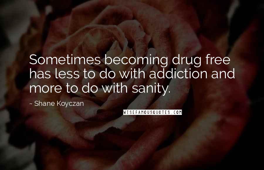 Shane Koyczan Quotes: Sometimes becoming drug free has less to do with addiction and more to do with sanity.