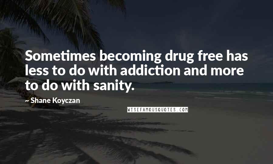 Shane Koyczan Quotes: Sometimes becoming drug free has less to do with addiction and more to do with sanity.