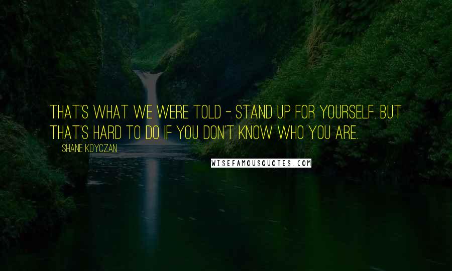 Shane Koyczan Quotes: That's what we were told - stand up for yourself. But that's hard to do if you don't know who you are.