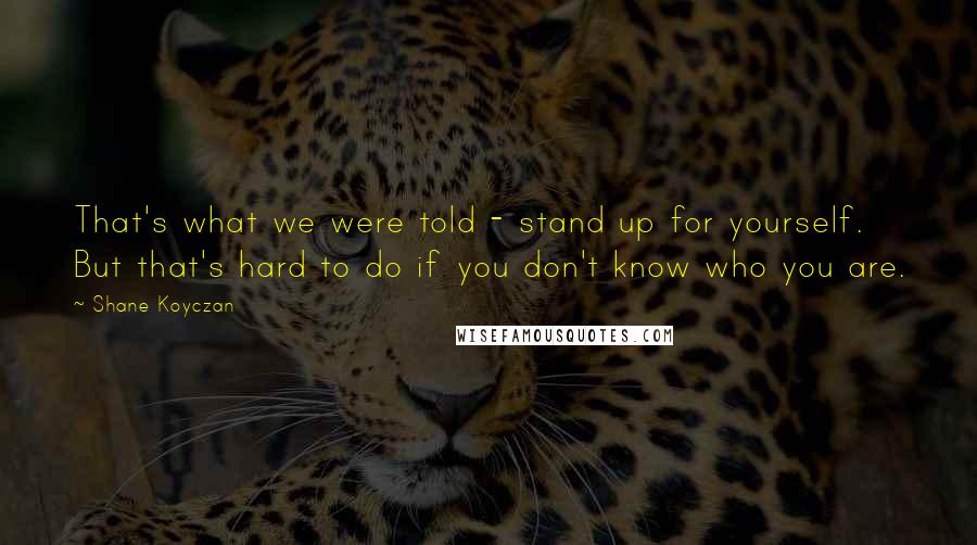 Shane Koyczan Quotes: That's what we were told - stand up for yourself. But that's hard to do if you don't know who you are.