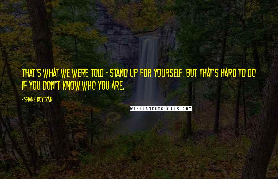 Shane Koyczan Quotes: That's what we were told - stand up for yourself. But that's hard to do if you don't know who you are.