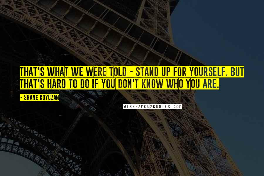 Shane Koyczan Quotes: That's what we were told - stand up for yourself. But that's hard to do if you don't know who you are.