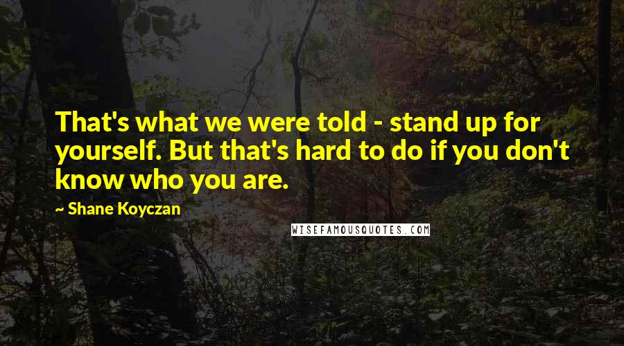 Shane Koyczan Quotes: That's what we were told - stand up for yourself. But that's hard to do if you don't know who you are.