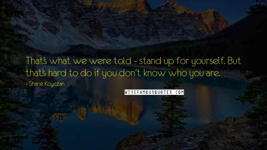 Shane Koyczan Quotes: That's what we were told - stand up for yourself. But that's hard to do if you don't know who you are.