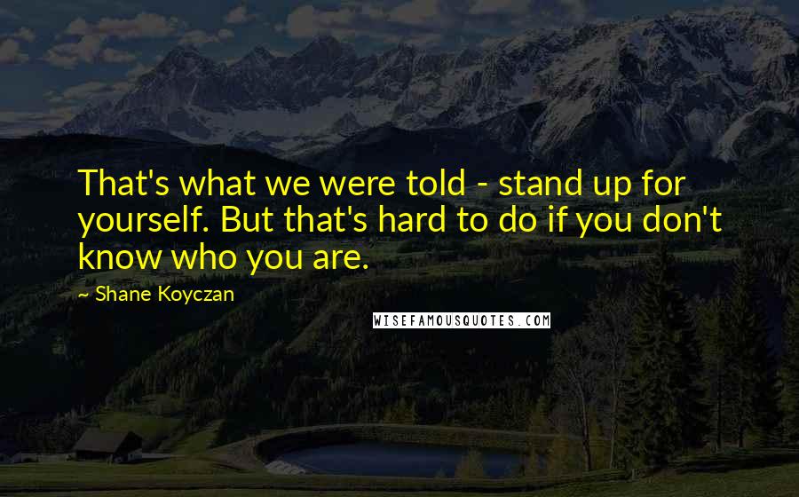 Shane Koyczan Quotes: That's what we were told - stand up for yourself. But that's hard to do if you don't know who you are.