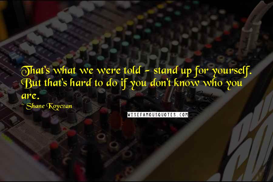 Shane Koyczan Quotes: That's what we were told - stand up for yourself. But that's hard to do if you don't know who you are.