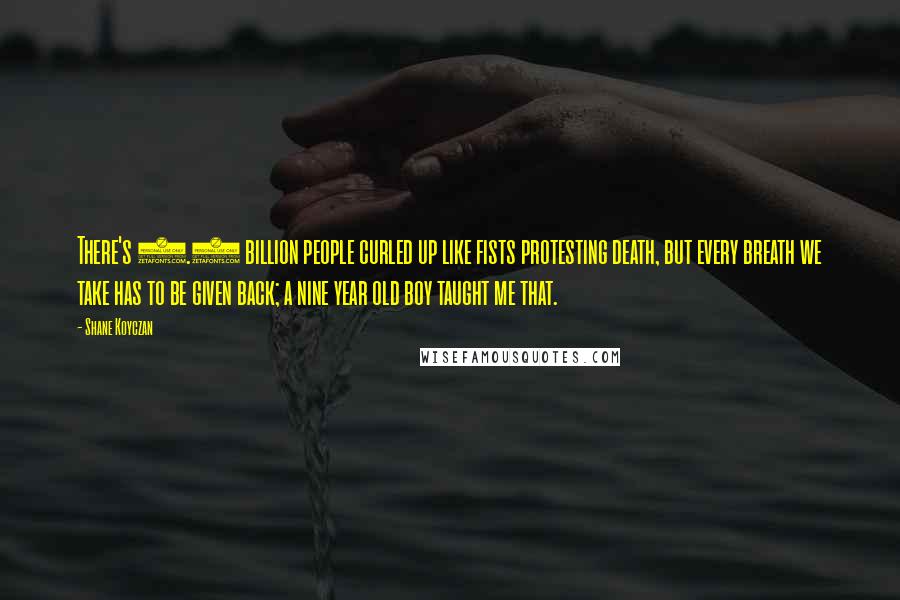 Shane Koyczan Quotes: There's 6.5 billion people curled up like fists protesting death, but every breath we take has to be given back; a nine year old boy taught me that.