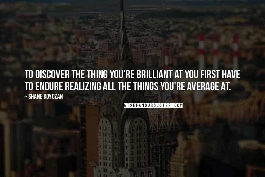 Shane Koyczan Quotes: To discover the thing you're brilliant at you first have to endure realizing all the things you're average at.