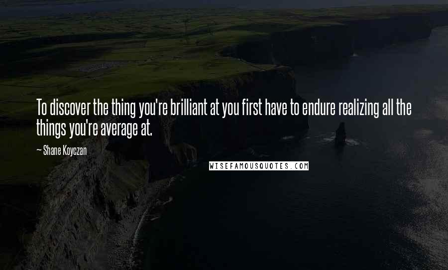 Shane Koyczan Quotes: To discover the thing you're brilliant at you first have to endure realizing all the things you're average at.