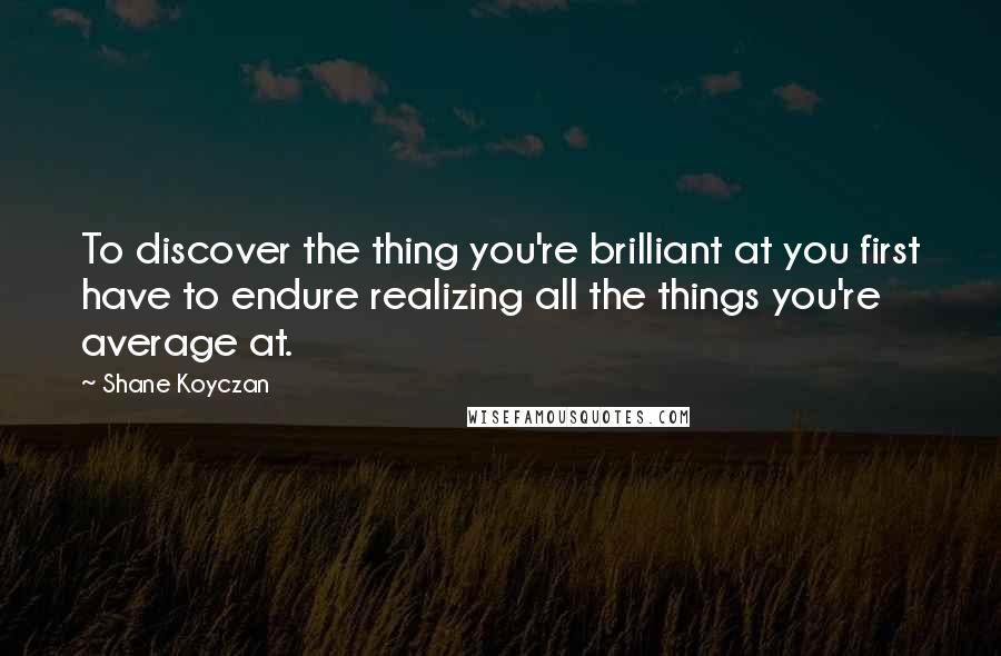 Shane Koyczan Quotes: To discover the thing you're brilliant at you first have to endure realizing all the things you're average at.