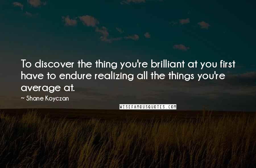 Shane Koyczan Quotes: To discover the thing you're brilliant at you first have to endure realizing all the things you're average at.