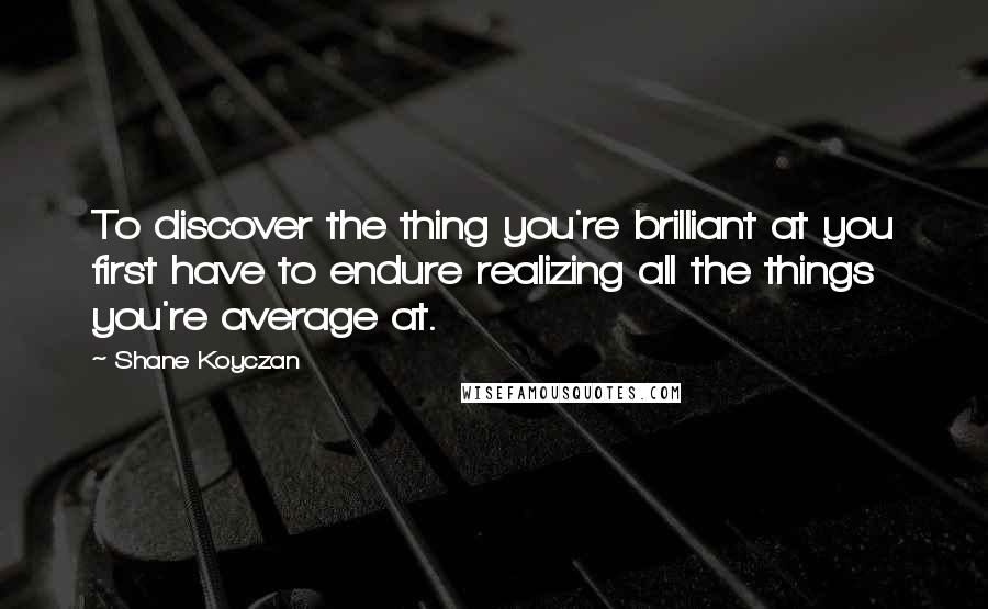 Shane Koyczan Quotes: To discover the thing you're brilliant at you first have to endure realizing all the things you're average at.