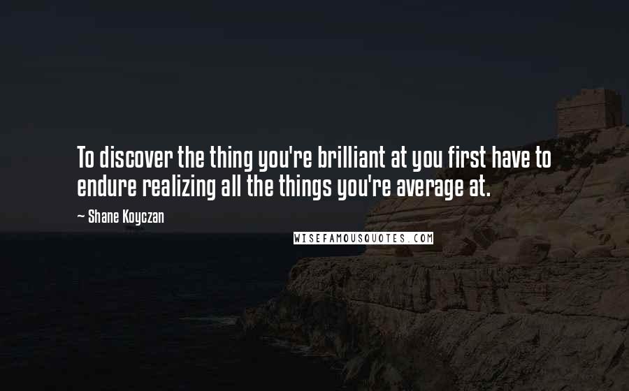 Shane Koyczan Quotes: To discover the thing you're brilliant at you first have to endure realizing all the things you're average at.