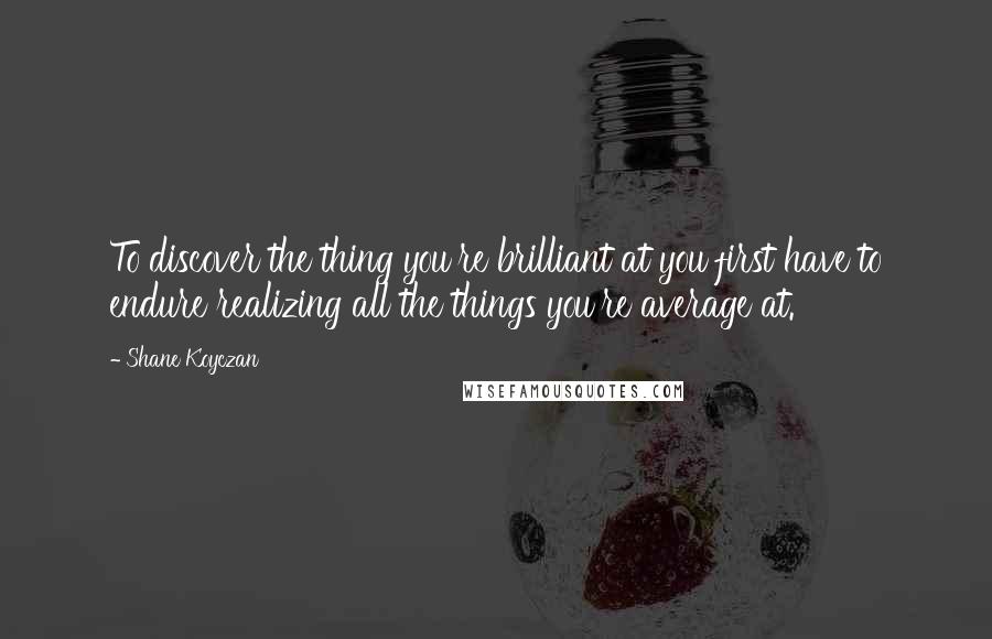 Shane Koyczan Quotes: To discover the thing you're brilliant at you first have to endure realizing all the things you're average at.