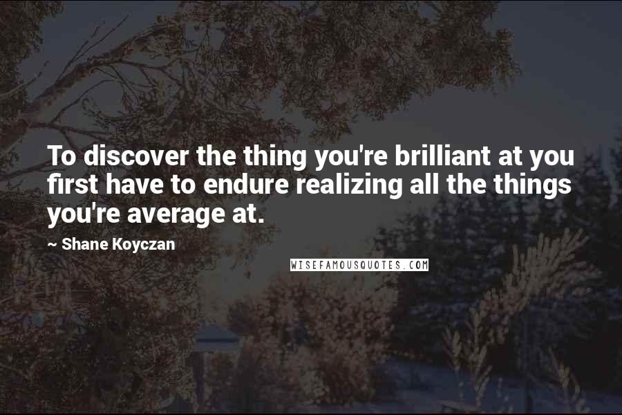 Shane Koyczan Quotes: To discover the thing you're brilliant at you first have to endure realizing all the things you're average at.