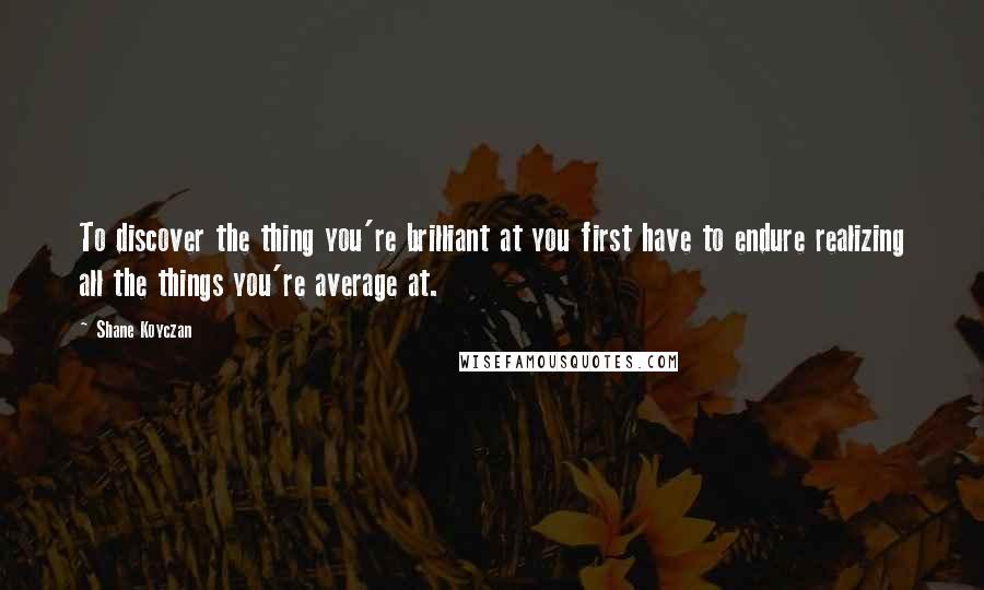 Shane Koyczan Quotes: To discover the thing you're brilliant at you first have to endure realizing all the things you're average at.