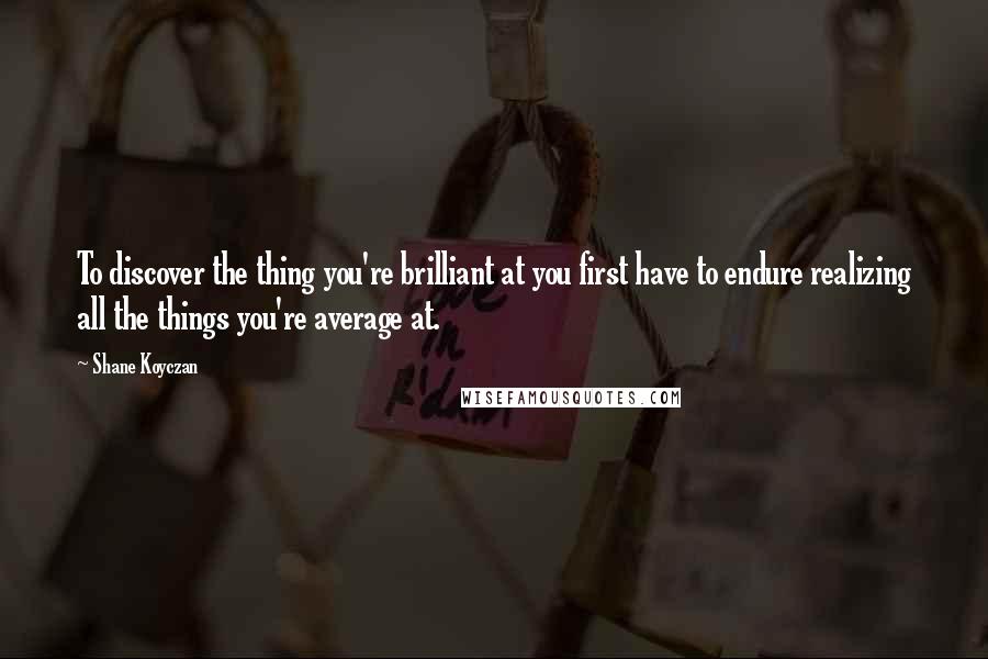 Shane Koyczan Quotes: To discover the thing you're brilliant at you first have to endure realizing all the things you're average at.