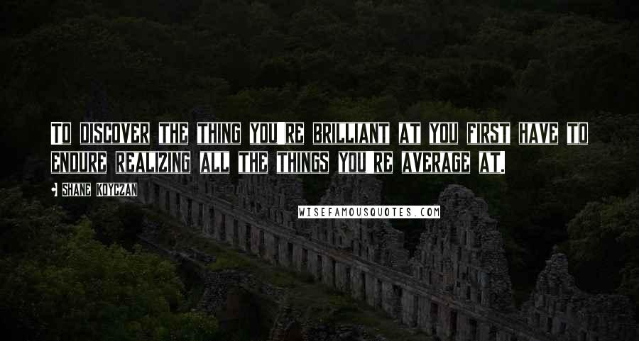 Shane Koyczan Quotes: To discover the thing you're brilliant at you first have to endure realizing all the things you're average at.