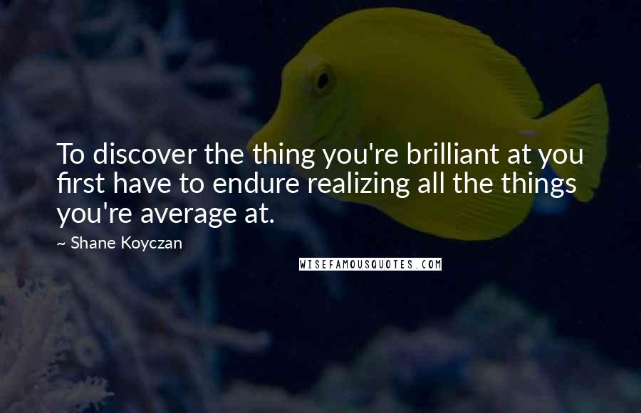 Shane Koyczan Quotes: To discover the thing you're brilliant at you first have to endure realizing all the things you're average at.