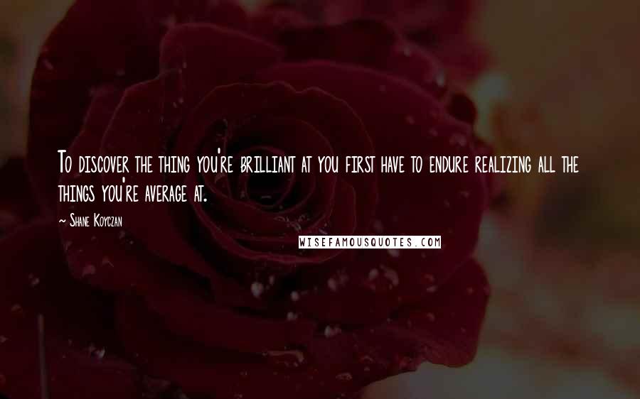 Shane Koyczan Quotes: To discover the thing you're brilliant at you first have to endure realizing all the things you're average at.