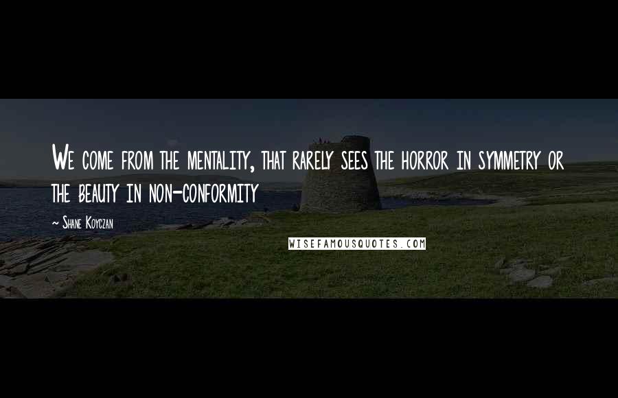 Shane Koyczan Quotes: We come from the mentality, that rarely sees the horror in symmetry or the beauty in non-conformity