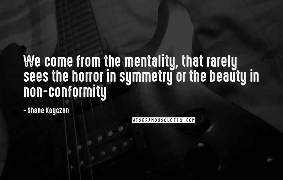 Shane Koyczan Quotes: We come from the mentality, that rarely sees the horror in symmetry or the beauty in non-conformity