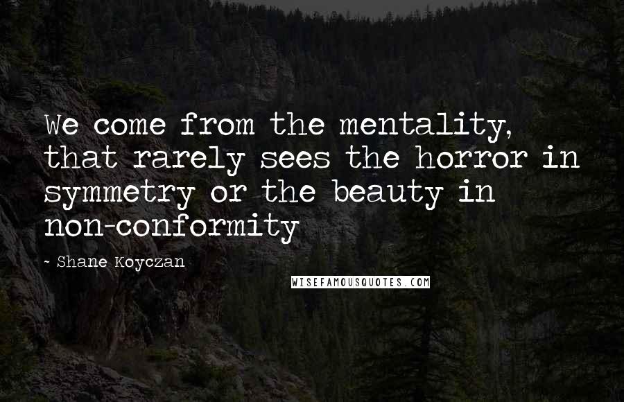 Shane Koyczan Quotes: We come from the mentality, that rarely sees the horror in symmetry or the beauty in non-conformity