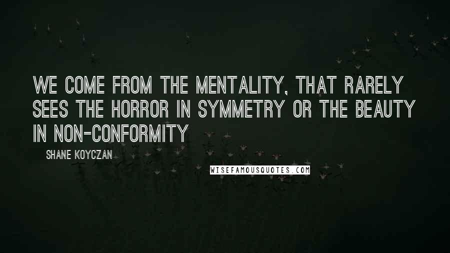 Shane Koyczan Quotes: We come from the mentality, that rarely sees the horror in symmetry or the beauty in non-conformity