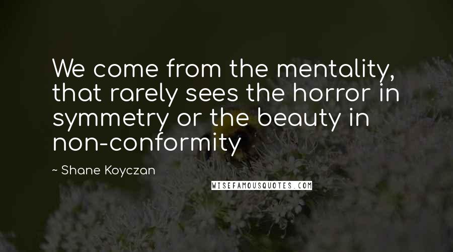 Shane Koyczan Quotes: We come from the mentality, that rarely sees the horror in symmetry or the beauty in non-conformity