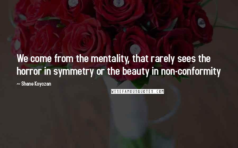 Shane Koyczan Quotes: We come from the mentality, that rarely sees the horror in symmetry or the beauty in non-conformity