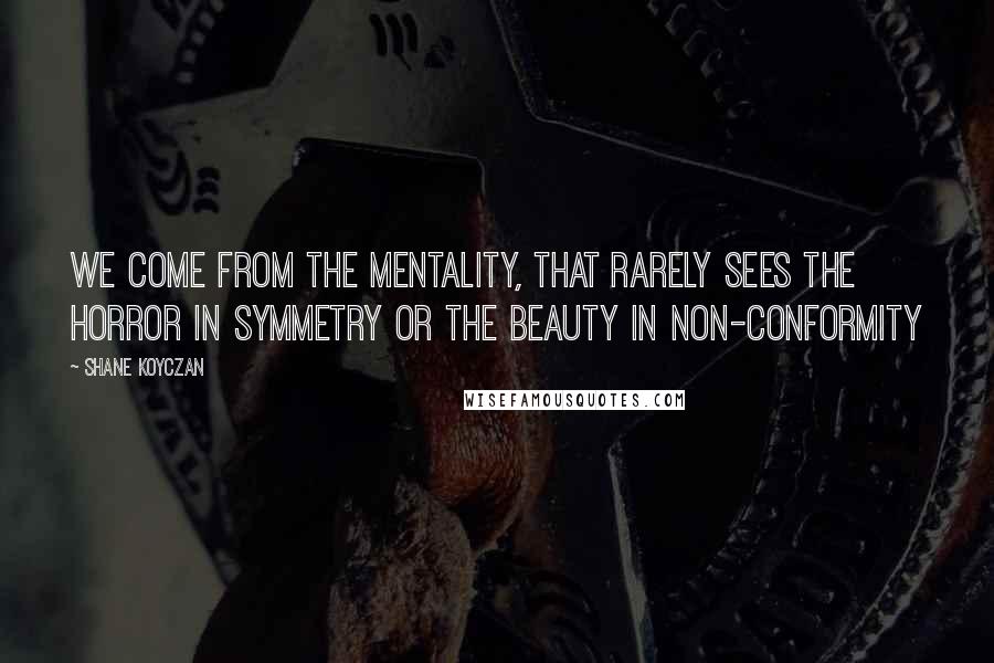 Shane Koyczan Quotes: We come from the mentality, that rarely sees the horror in symmetry or the beauty in non-conformity